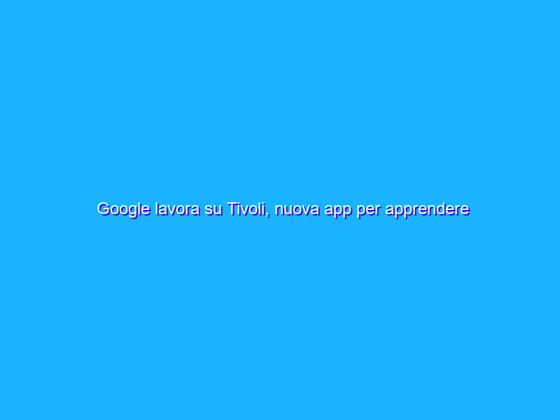 Google lavora su Tivoli, nuova app per apprendere le lingue