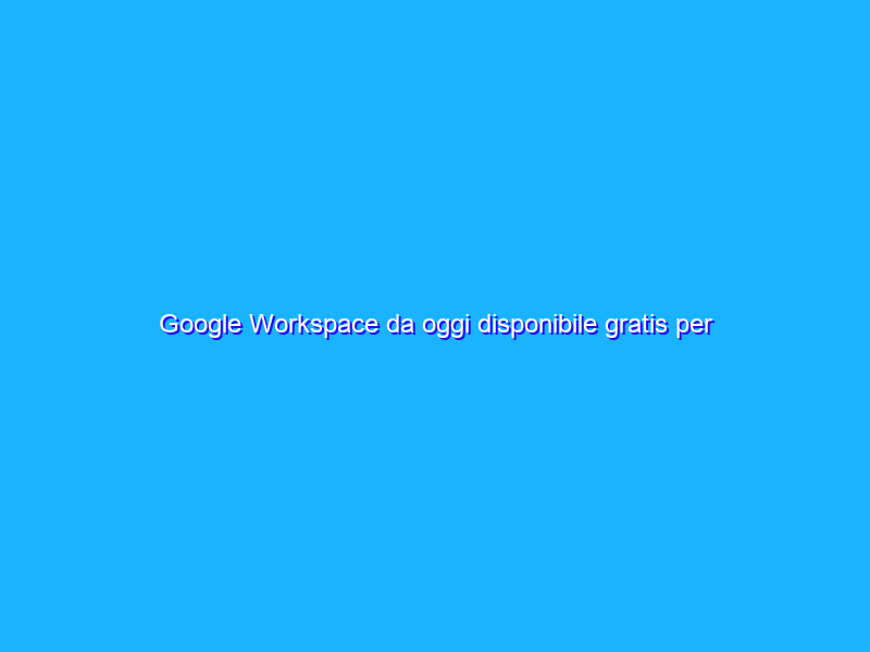 Google Workspace da oggi disponibile gratis per tutti gli utenti