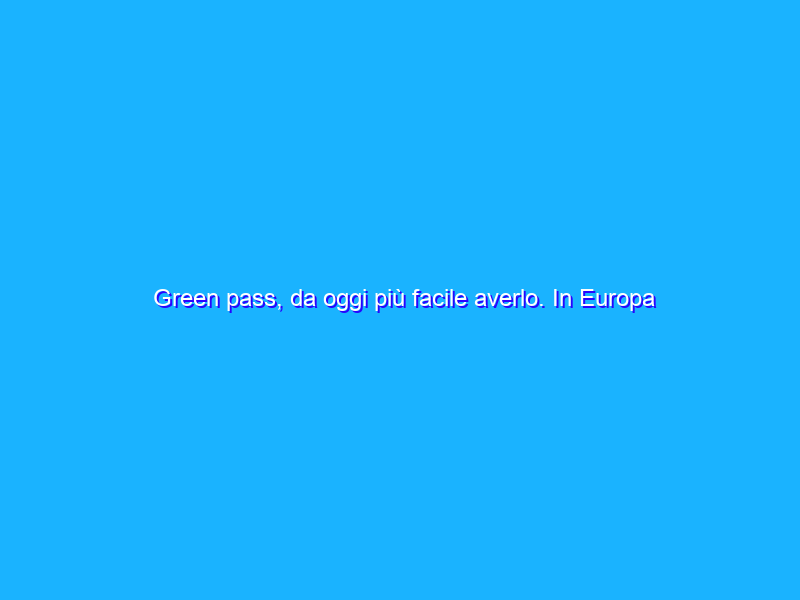 Green pass, da oggi più facile averlo. In Europa chiesta all’UE una DPIA