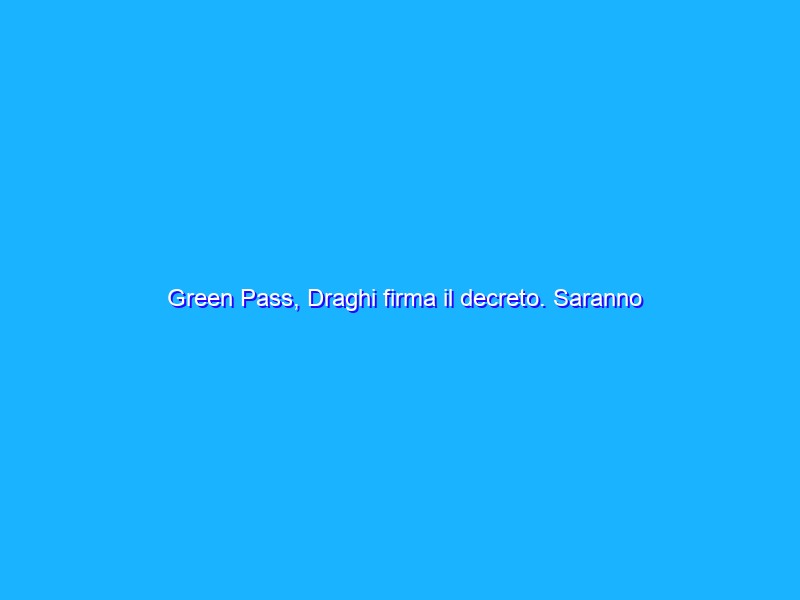 Green Pass, Draghi firma il decreto. Saranno validi in tutta l’UE