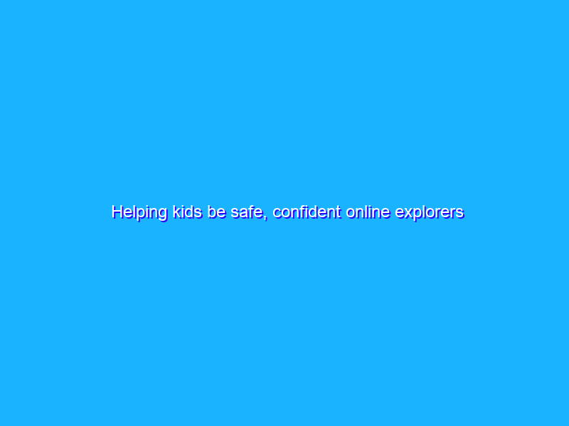 Helping kids be safe, confident online explorers