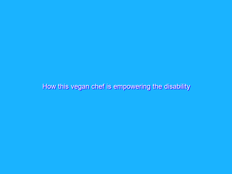 How this vegan chef is empowering the disability community