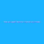 How we update Search to improve your results How we update Search to improve your results