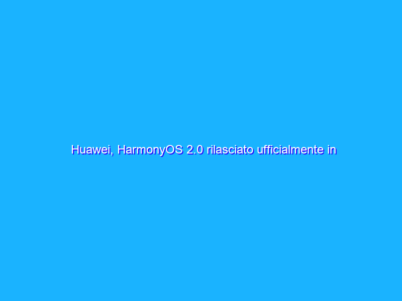 Huawei, HarmonyOS 2.0 rilasciato ufficialmente in Cina