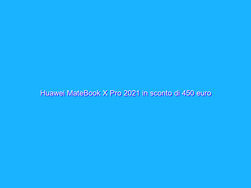 Huawei MateBook X Pro 2021 in sconto di 450 euro su Amazon!