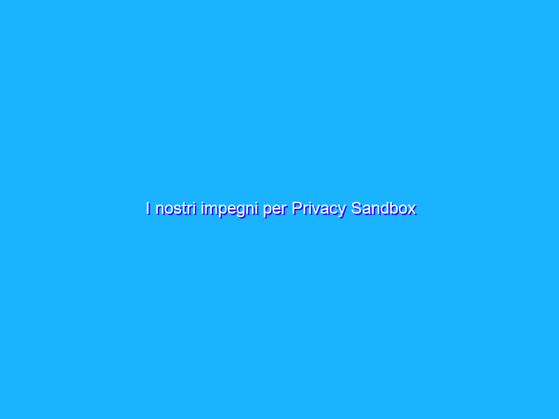I nostri impegni per Privacy Sandbox