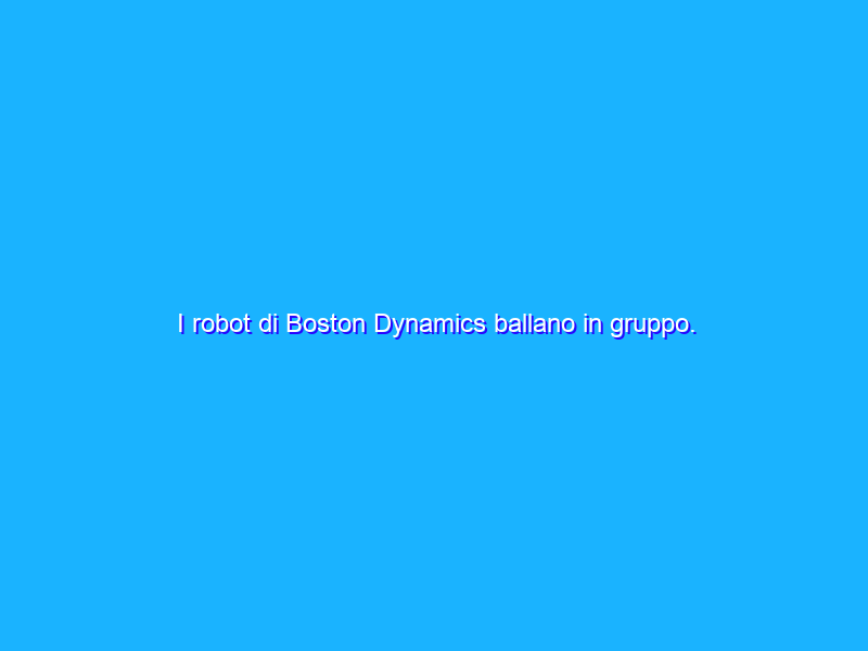 I robot di Boston Dynamics ballano in gruppo. Siamo spacciati