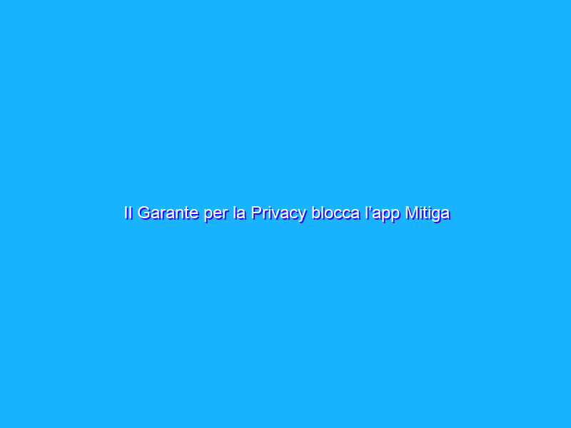 Il Garante per la Privacy blocca l’app Mitiga Italia
