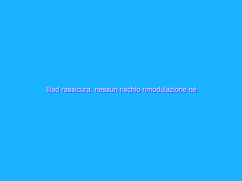 Iliad rassicura: nessun rischio rimodulazione né cambi di programma