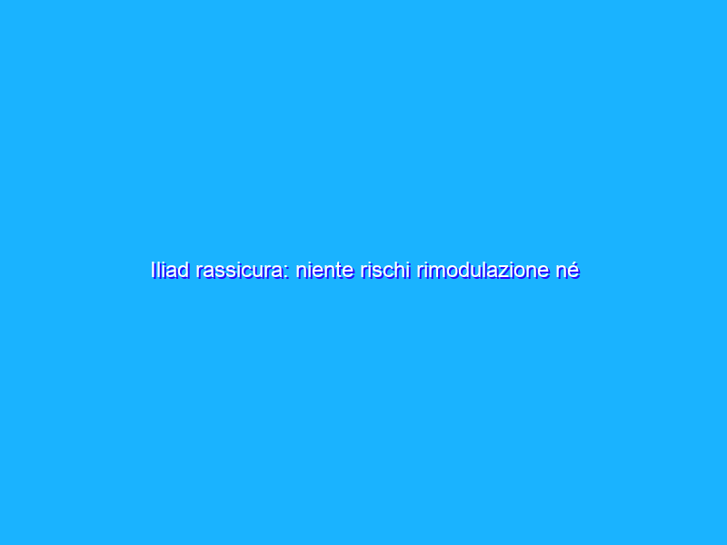 Iliad rassicura: niente rischi rimodulazione né cambi di politica sui servizi
