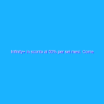 Infinity+ in sconto al 50% per sei mesi. Come ottenerlo