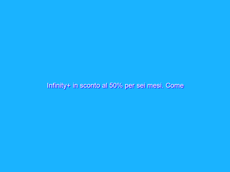 Infinity+ in sconto al 50% per sei mesi. Come ottenerlo