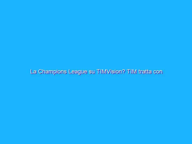 La Champions League su TIMVision? TIM tratta con Mediaset
