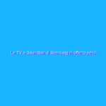 Le TV e Soundbar di Samsung in offerta per il Prime Day