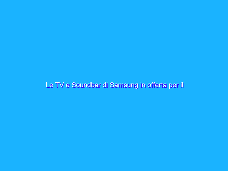 Le TV e Soundbar di Samsung in offerta per il Prime Day