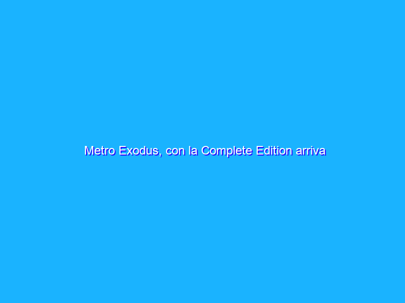 Metro Exodus, con la Complete Edition arriva l’upgrade next-gen