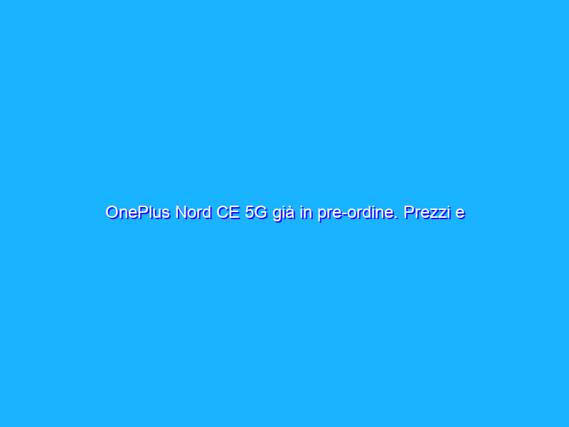OnePlus Nord CE 5G già in pre-ordine. Prezzi e specifiche
