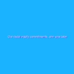 Our racial equity commitments, one year later Our racial equity commitments, one year later