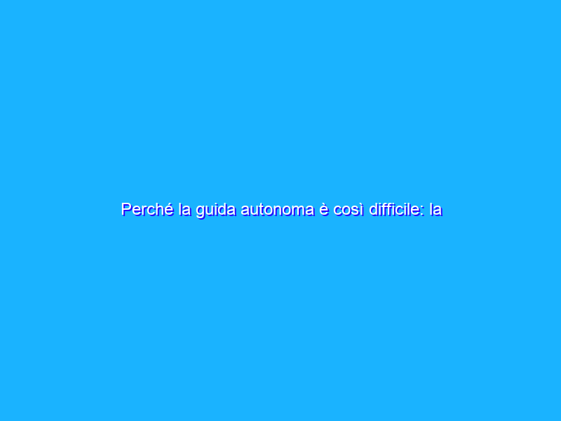 Perché la guida autonoma è così difficile: la bufala dell'“intelligenza artificiale”