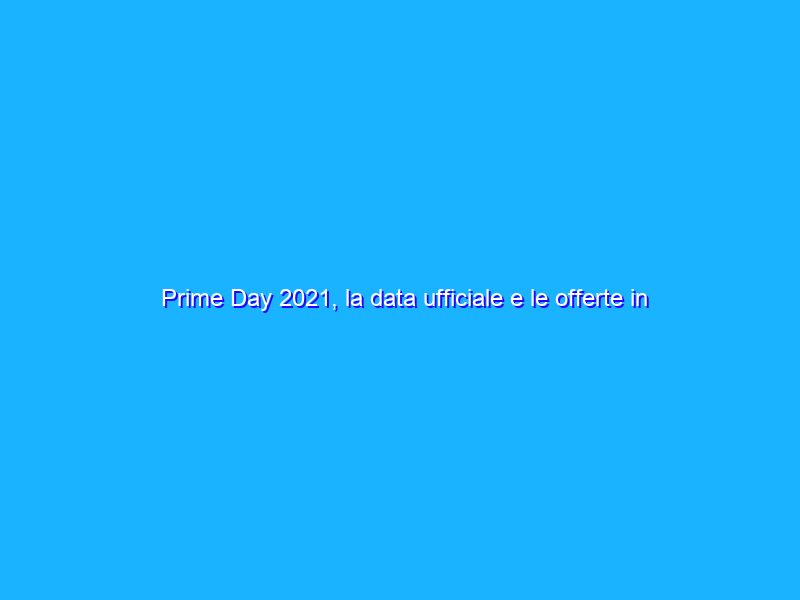 Prime Day 2021, la data ufficiale e le offerte in arrivo