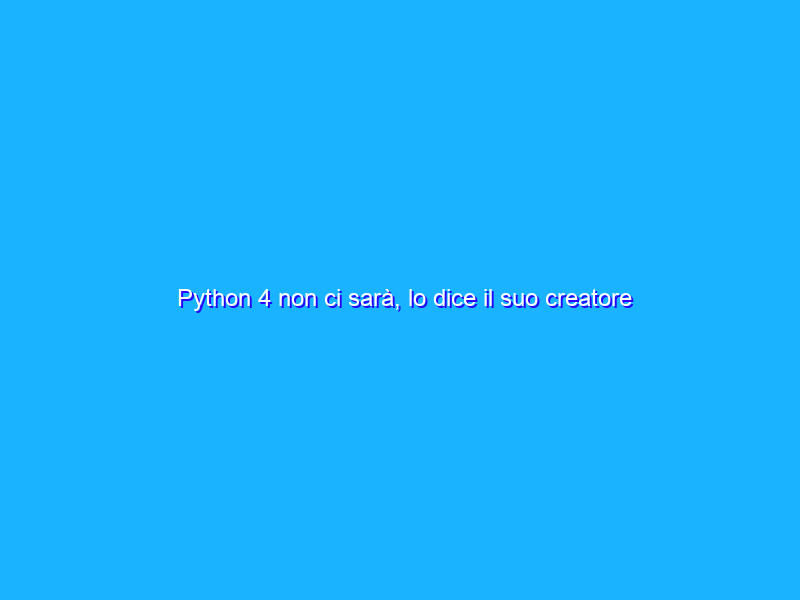 Python 4 non ci sarà, lo dice il suo creatore