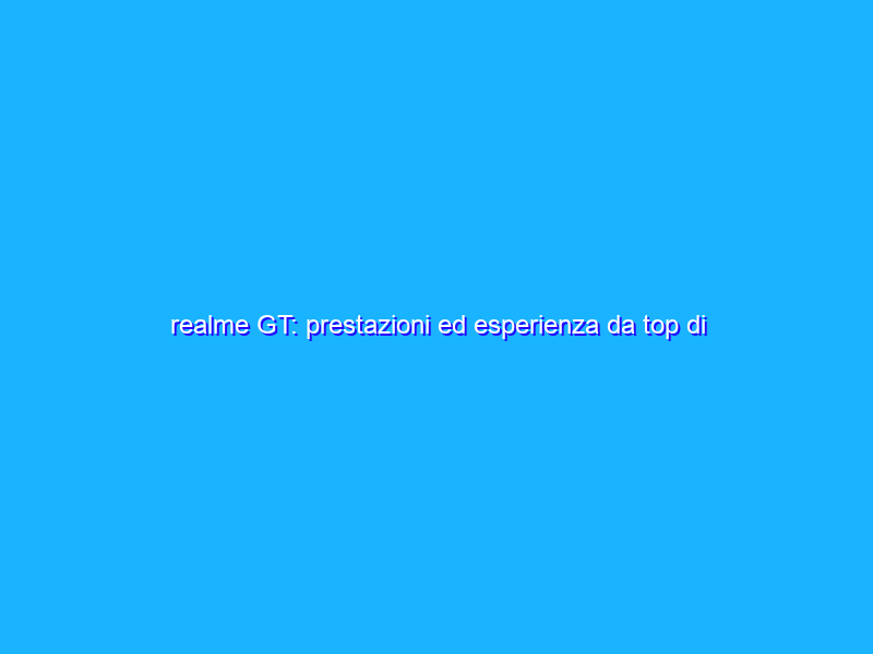 realme GT: prestazioni ed esperienza da top di gamma a 399 euro! La recensione