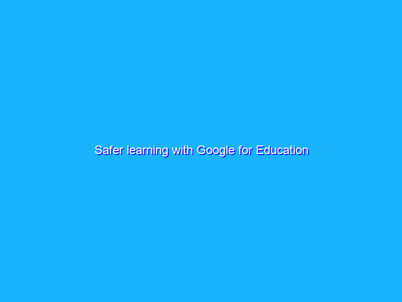 Safer learning with Google for Education