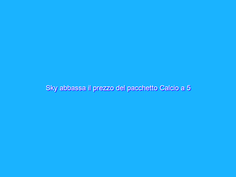 Sky abbassa il prezzo del pacchetto Calcio a 5 euro al mese
