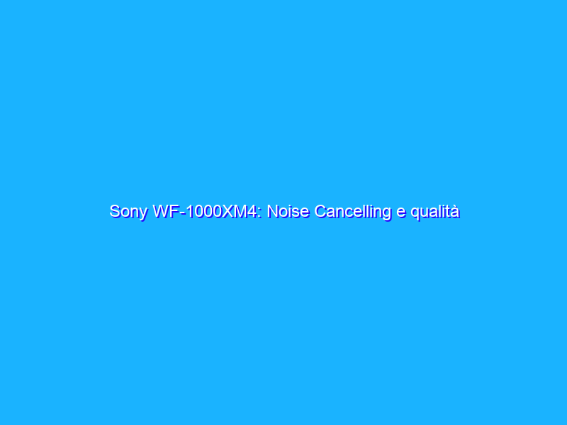 Sony WF-1000XM4: Noise Cancelling e qualità sonora davvero al top. La recensione