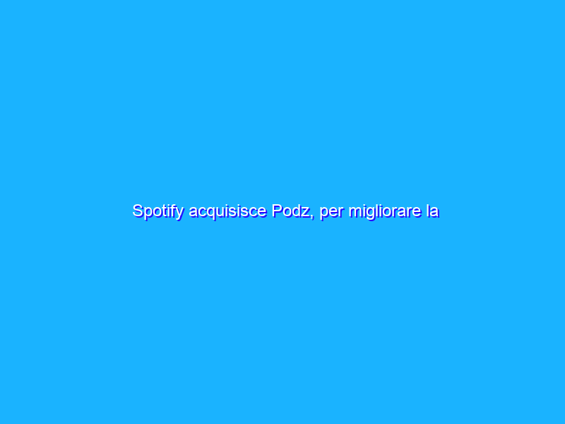 Spotify acquisisce Podz, per migliorare la ricerca di contenuti