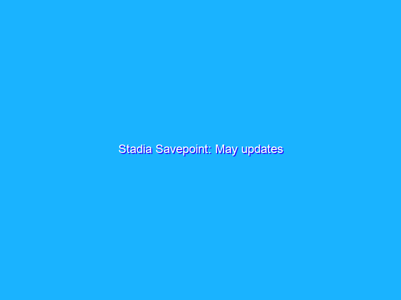 Stadia Savepoint: May updates