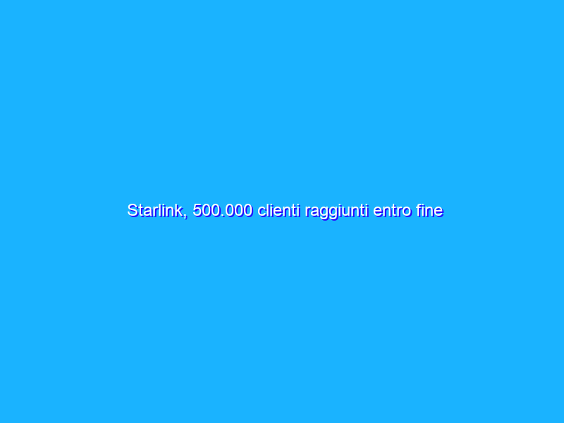 Starlink, 500.000 clienti raggiunti entro fine anno