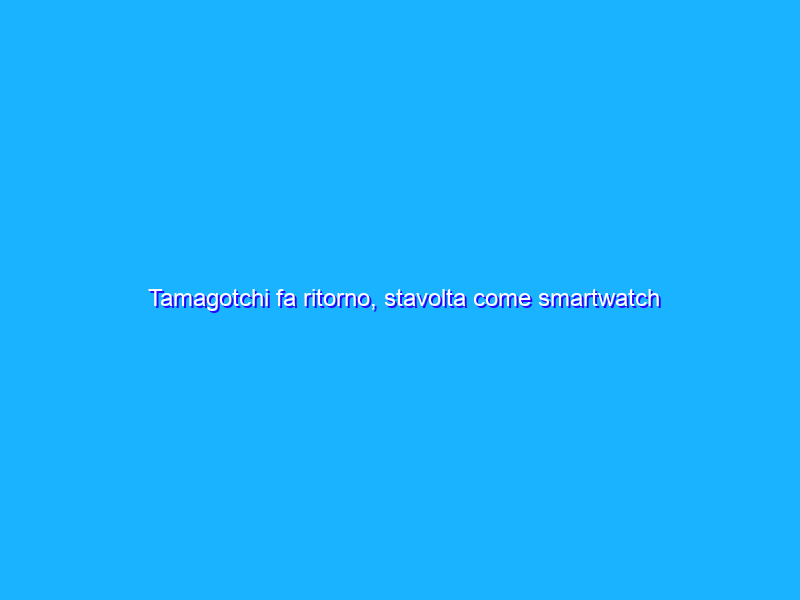 Tamagotchi fa ritorno, stavolta come smartwatch