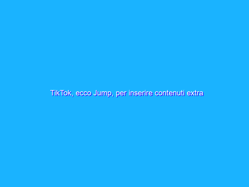 TikTok, ecco Jump, per inserire contenuti extra nei video