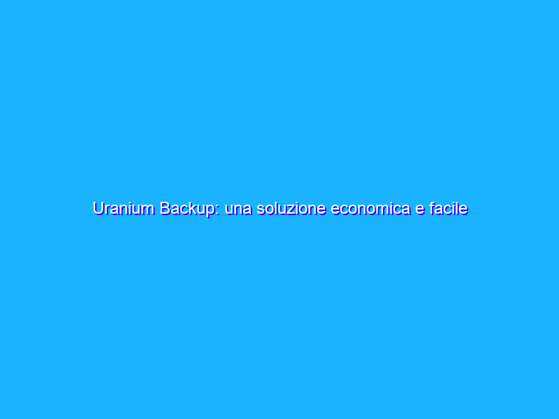 Uranium Backup: una soluzione economica e facile da usare per la sicurezza dei dati