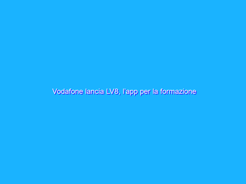 Vodafone lancia LV8, l’app per la formazione professionale dei Neet
