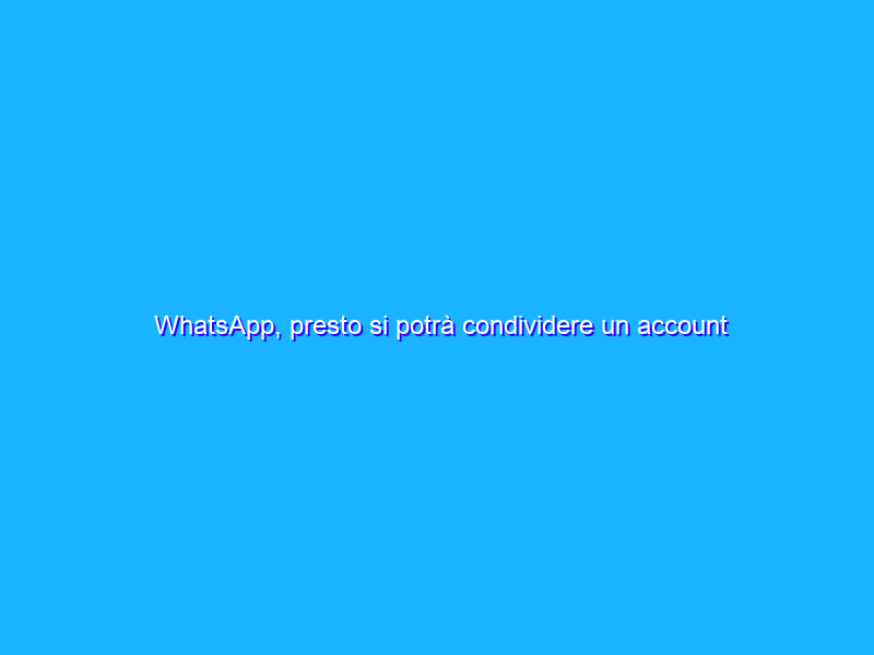 WhatsApp, presto si potrà condividere un account su più dispositivi