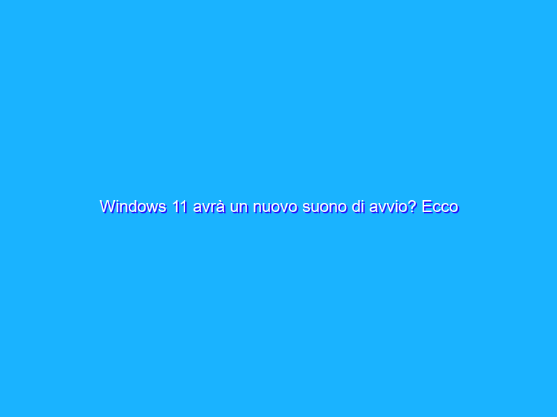 Windows 11 avrà un nuovo suono di avvio? Ecco l’indizio