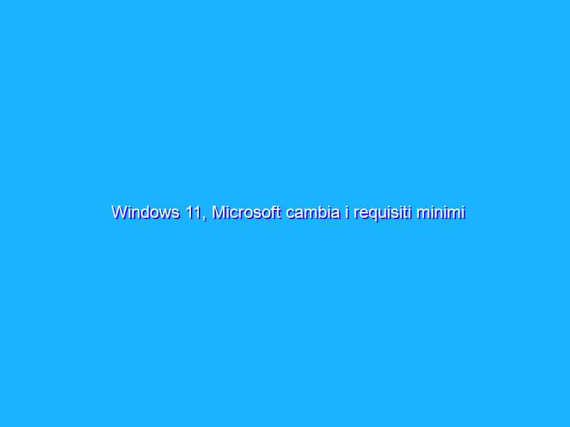 Windows 11, Microsoft cambia i requisiti minimi per l’update