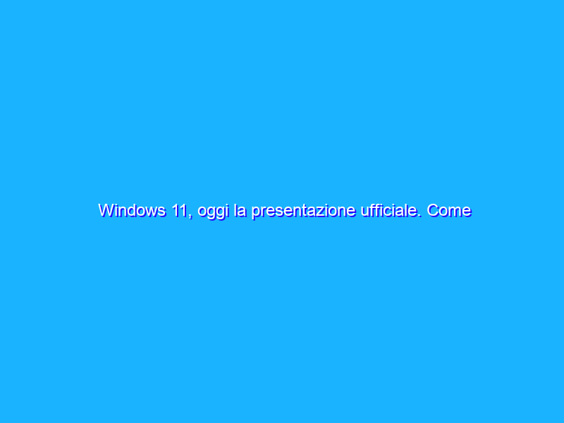 Windows 11, oggi la presentazione ufficiale. Come seguire l’evento