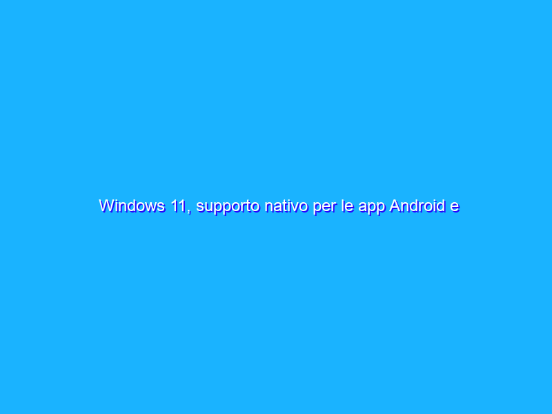 Windows 11, supporto nativo per le app Android e nuovo Store