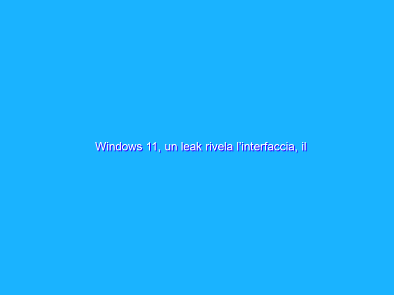 Windows 11, un leak rivela l’interfaccia, il menu Start e altro