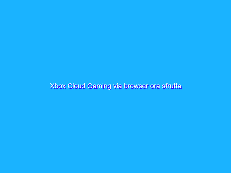 Xbox Cloud Gaming via browser ora sfrutta l’hardware di Series X