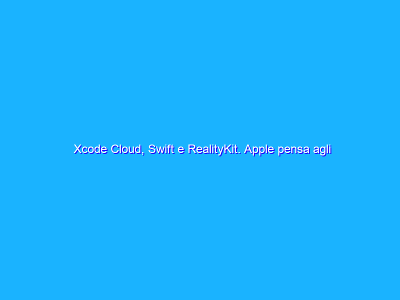 Xcode Cloud, Swift e RealityKit. Apple pensa agli sviluppatori