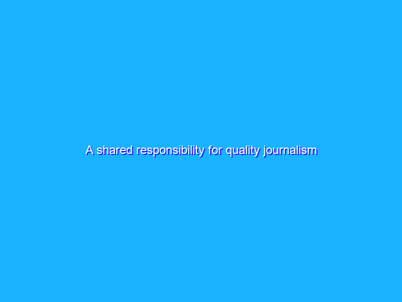 A shared responsibility for quality journalism