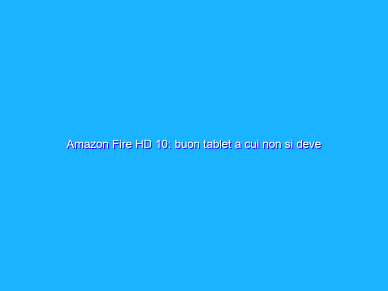 Amazon Fire HD 10: buon tablet a cui non si deve chiedere troppo. La recensione