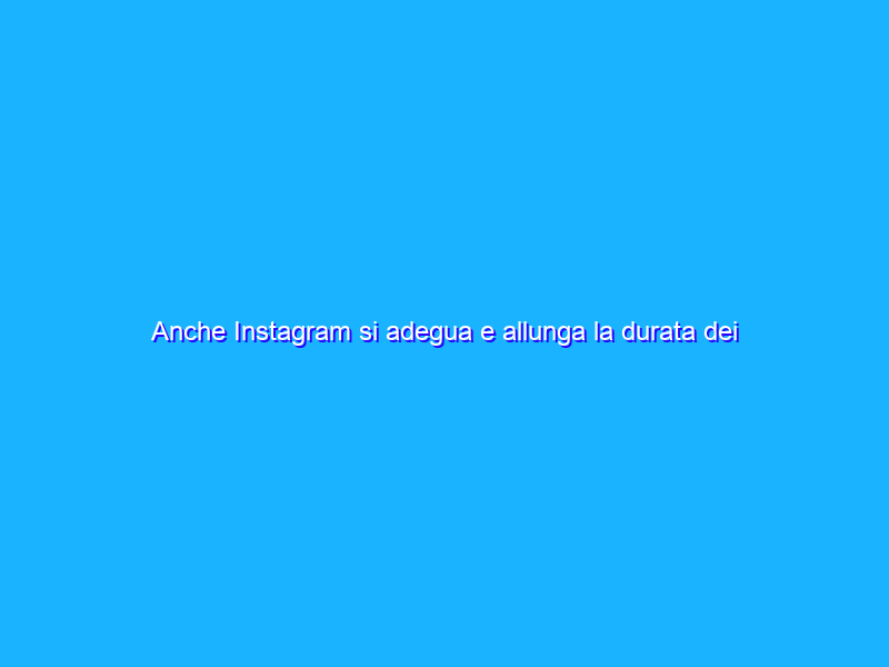 Anche Instagram si adegua e allunga la durata dei Reels