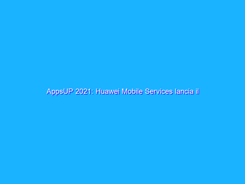 AppsUP 2021: Huawei Mobile Services lancia il concorso per l’innovazione mobile
