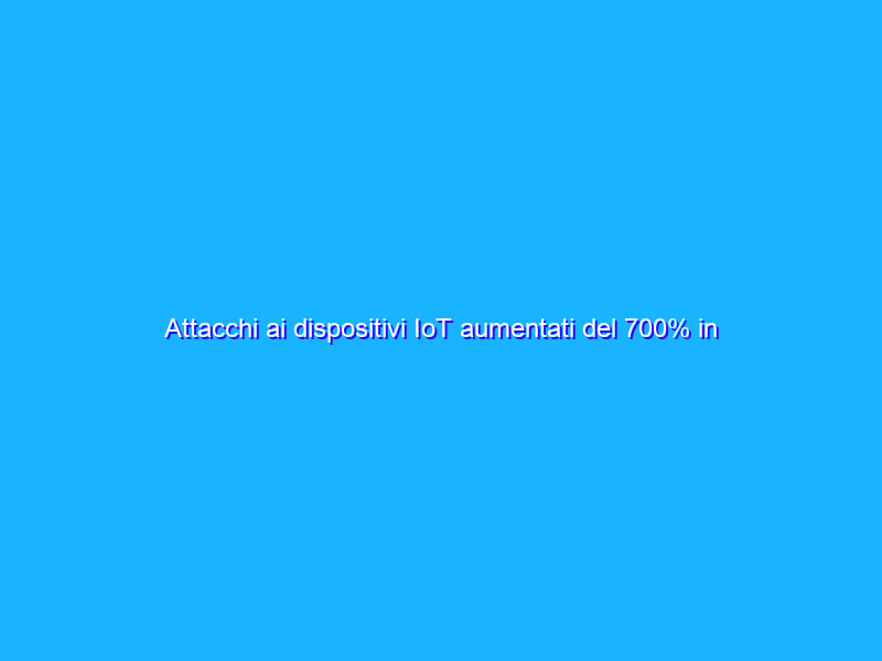 Attacchi ai dispositivi IoT aumentati del 700% in 2 anni