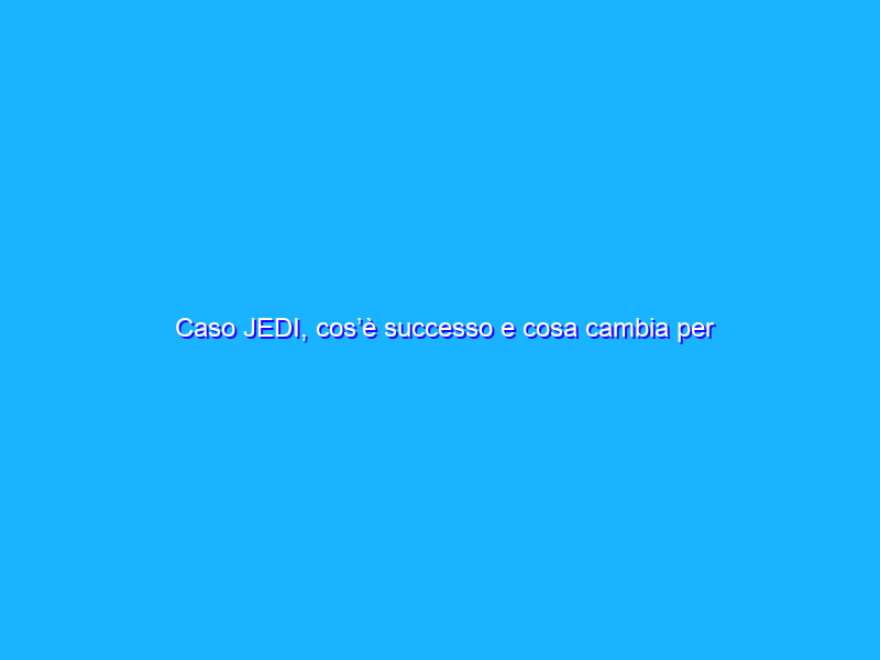 Caso JEDI, cos’è successo e cosa cambia per Microsoft e Amazon?